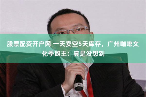 股票配资开户网 一天卖空5天库存，广州咖啡文化季摊主：真是没想到