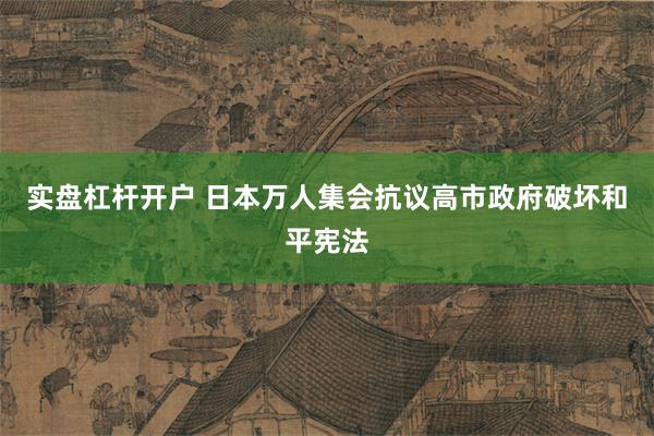 实盘杠杆开户 日本万人集会抗议高市政府破坏和平宪法