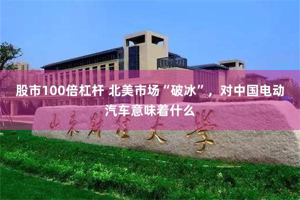 股市100倍杠杆 北美市场“破冰”，对中国电动汽车意味着什么
