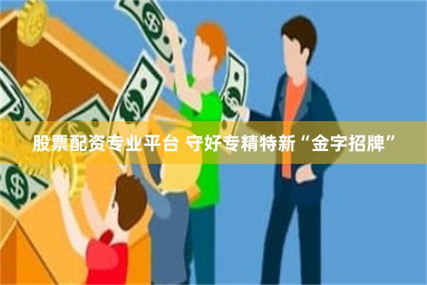 股票配资专业平台 守好专精特新“金字招牌”