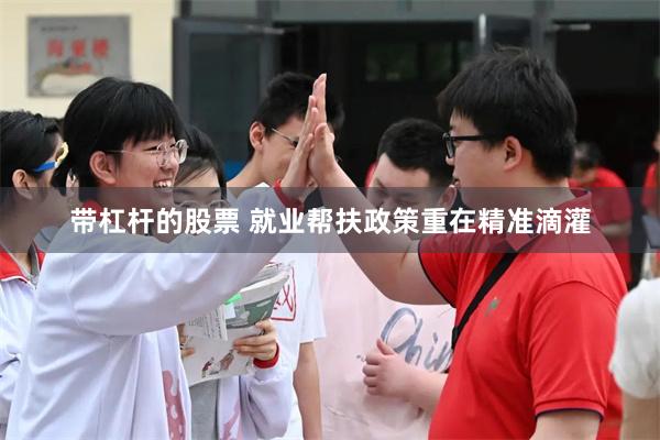 带杠杆的股票 就业帮扶政策重在精准滴灌
