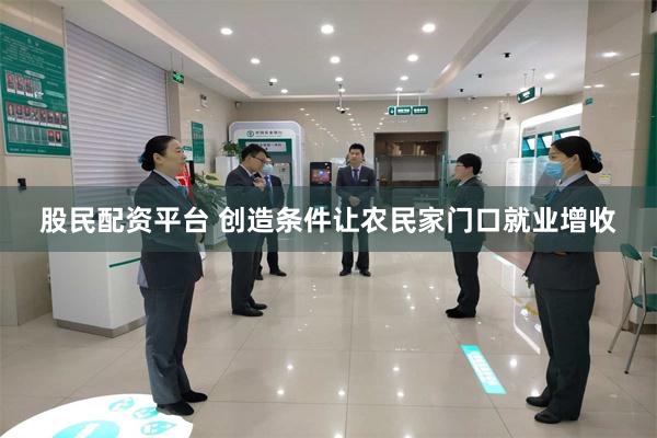 股民配资平台 创造条件让农民家门口就业增收