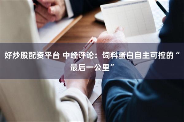 好炒股配资平台 中经评论：饲料蛋白自主可控的“最后一公里”