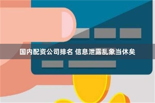 国内配资公司排名 信息泄露乱象当休矣