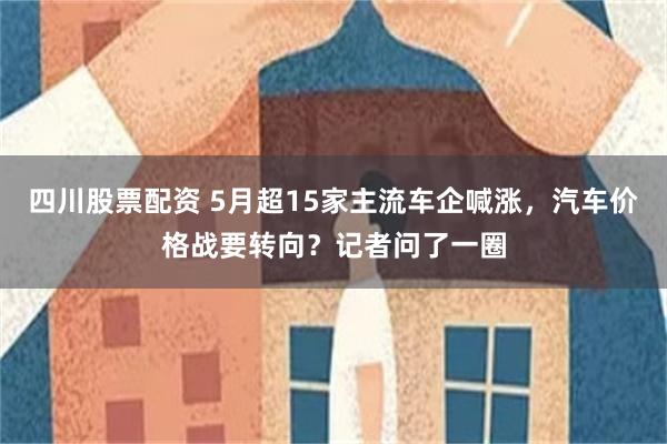 四川股票配资 5月超15家主流车企喊涨，汽车价格战要转向？记者问了一圈