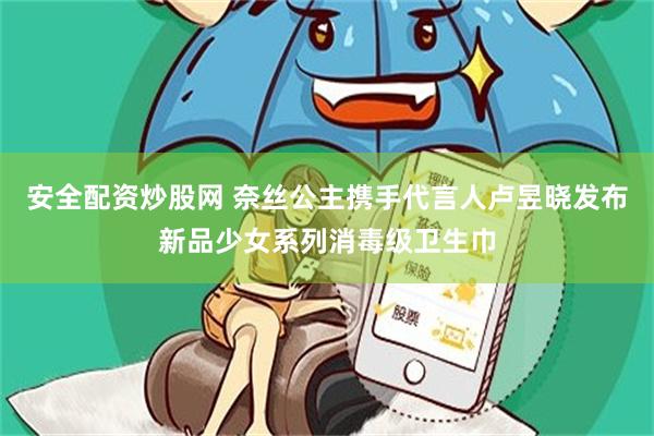 安全配资炒股网 奈丝公主携手代言人卢昱晓发布新品少女系列消毒级卫生巾