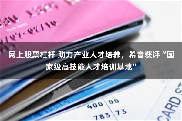网上股票杠杆 助力产业人才培养，希音获评“国家级高技能人才培训基地”