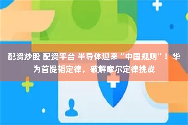 配资炒股 配资平台 半导体迎来“中国规则”！华为首提韬定律，破解摩尔定律挑战