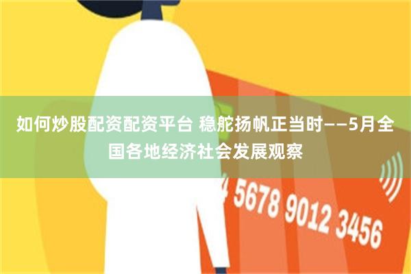 如何炒股配资配资平台 稳舵扬帆正当时——5月全国各地经济社会发展观察