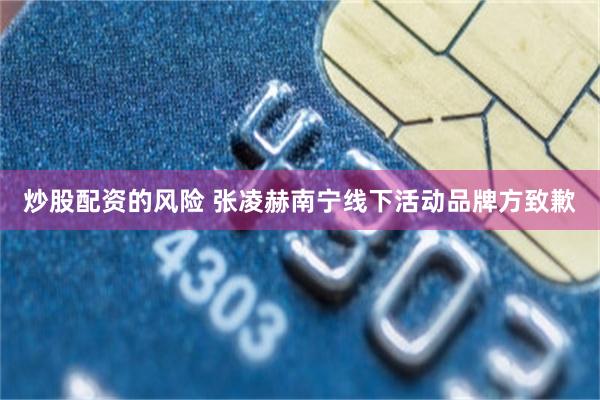 炒股配资的风险 张凌赫南宁线下活动品牌方致歉