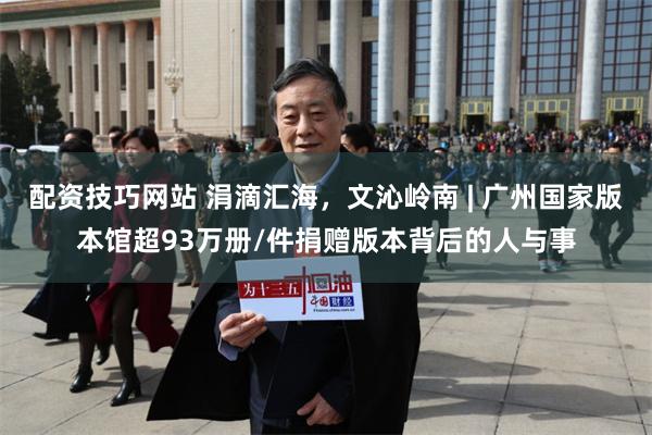 配资技巧网站 涓滴汇海，文沁岭南 | 广州国家版本馆超93万册/件捐赠版本背后的人与事