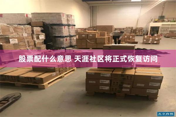 股票配什么意思 天涯社区将正式恢复访问