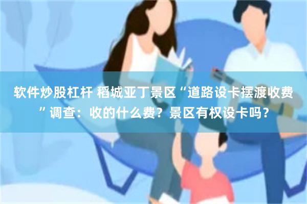 软件炒股杠杆 稻城亚丁景区“道路设卡摆渡收费”调查：收的什么费？景区有权设卡吗？
