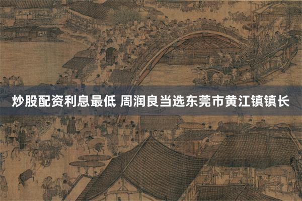 炒股配资利息最低 周润良当选东莞市黄江镇镇长