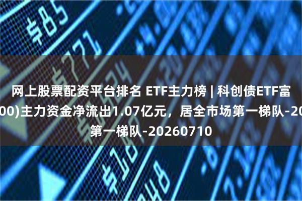 网上股票配资平台排名 ETF主力榜 | 科创债ETF富国(159200)主力资金净流出1.07亿元，居全市场第一梯队-20260710