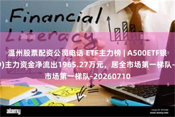 温州股票配资公司电话 ETF主力榜 | A500ETF银华(159339)主力资金净流出1965.27万元，居全市场第一梯队-20260710