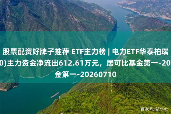 股票配资好牌子推荐 ETF主力榜 | 电力ETF华泰柏瑞(561560)主力资金净流出612.61万元，居可比基金第一-20260710