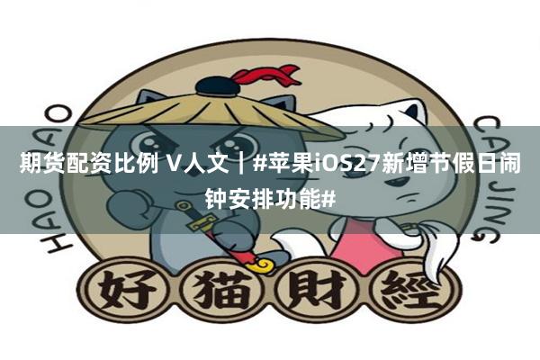期货配资比例 V人文|#苹果iOS27新增节假日闹钟安排功能#